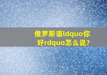 俄罗斯语“你好”怎么说?