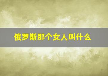 俄罗斯那个女人叫什么