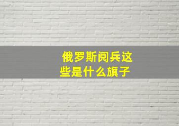 俄罗斯阅兵这些是什么旗子 