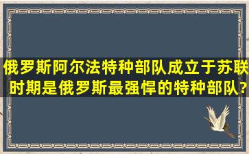 俄罗斯阿尔法特种部队,成立于苏联时期,是俄罗斯最强悍的特种部队?