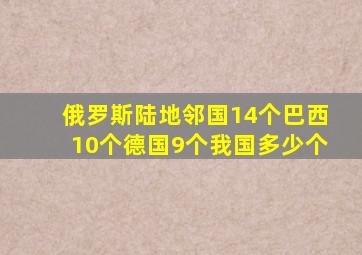 俄罗斯陆地邻国14个,巴西10个,德国9个,我国多少个