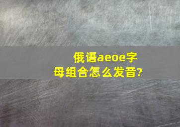 俄语ae,oe字母组合怎么发音?