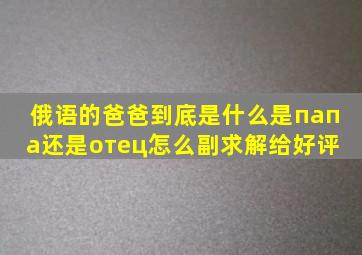 俄语的爸爸到底是什么是папа还是отец怎么副求解给好评