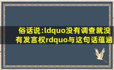 俗话说:“没有调查就没有发言权。”与这句话蕴涵的哲理相一致的是...