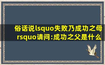 俗话说‘失败乃成功之母’请问:成功之父是什么?