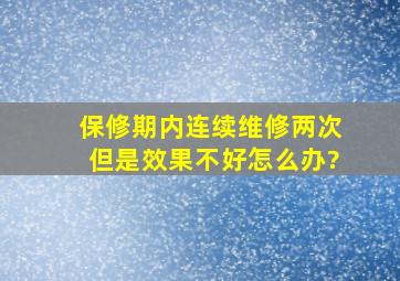 保修期内连续维修两次,但是效果不好怎么办?