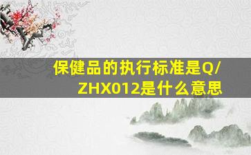 保健品的执行标准是Q/ZHX012是什么意思