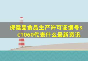 保健品食品生产许可证编号sc1060代表什么最新资讯 