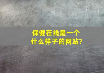 保健在线是一个什么样子的网站?