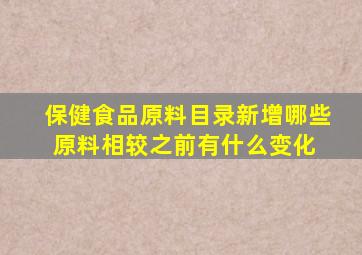 保健食品原料目录新增哪些原料相较之前有什么变化 