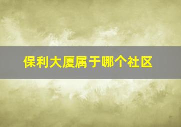 保利大厦属于哪个社区