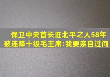 保卫中央首长进北平之人,58年被连降十级,毛主席:我要亲自过问