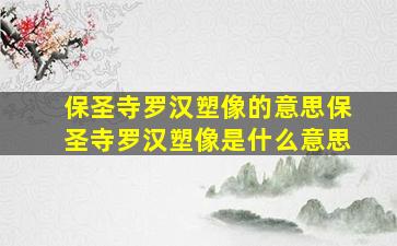 保圣寺罗汉塑像的意思保圣寺罗汉塑像是什么意思