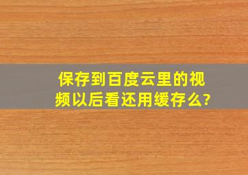 保存到百度云里的视频以后看还用缓存么?