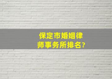 保定市婚姻律师事务所排名?