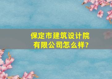 保定市建筑设计院有限公司怎么样?