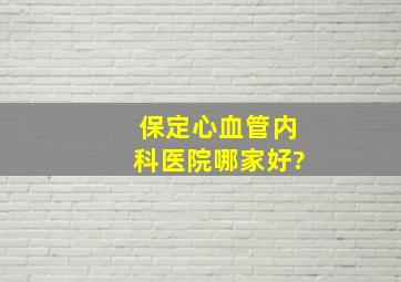 保定心血管内科医院哪家好?