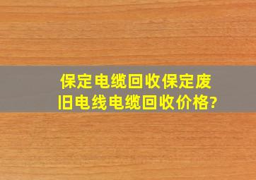 保定电缆回收,保定废旧电线电缆回收价格?