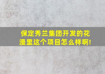 保定秀兰集团开发的花漫里这个项目怎么样啊!