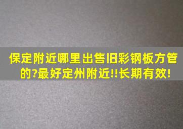 保定附近哪里出售旧彩钢板,方管的?最好定州附近!!长期有效!