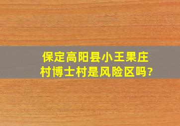 保定高阳县小王果庄村博士村是风险区吗?