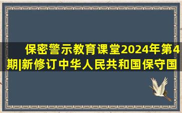 保密警示教育课堂2024年第4期|新修订《中华人民共和国保守国家...