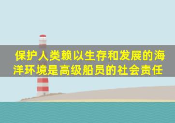 保护人类赖以生存和发展的海洋环境是高级船员的社会责任。( )