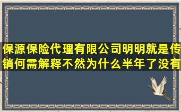 保源保险代理有限公司明明就是传销,何需解释。不然为什么半年了没有展...