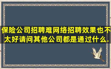 保险公司招聘难,网络招聘效果也不太好,请问其他公司都是通过什么...