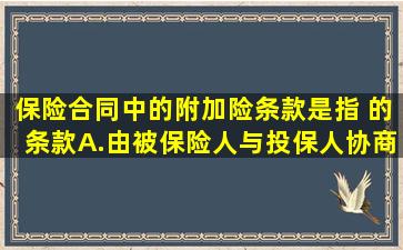 保险合同中的附加险条款是指( )的条款。A.由被保险人与投保人协商...