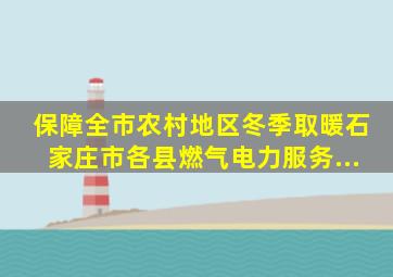 保障全市农村地区冬季取暖石家庄市各县燃气、电力服务...