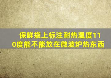 保鲜袋上标注耐热温度110度能不能放在微波炉热东西