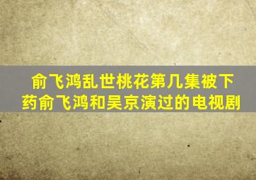 俞飞鸿乱世桃花第几集被下药,俞飞鸿和吴京演过的电视剧