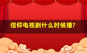 信仰电视剧什么时候播?