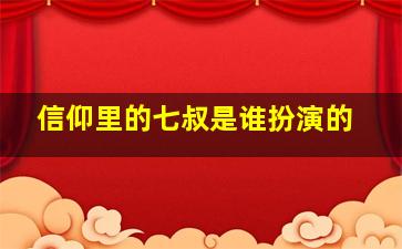 信仰里的七叔是谁扮演的