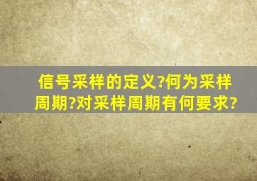 信号采样的定义?何为采样周期?对采样周期有何要求?