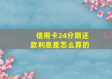 信用卡24分期还款利息是怎么算的