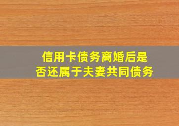 信用卡债务离婚后是否还属于夫妻共同债务