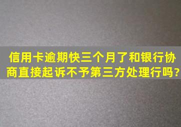 信用卡逾期快三个月了,和银行协商直接起诉,不予第三方处理行吗?