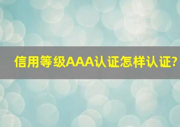 信用等级AAA认证怎样认证?