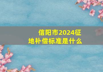 信阳市2024征地补偿标准是什么