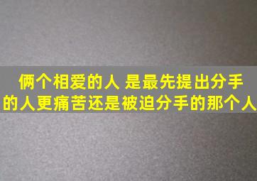 俩个相爱的人, 是最先提出分手的人更痛苦还是被迫分手的那个人