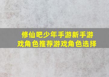 修仙吧少年手游新手游戏角色推荐游戏角色选择