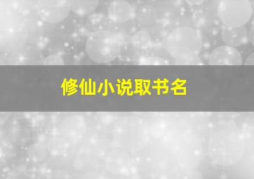 修仙小说取书名,