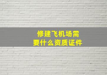 修建飞机场需要什么资质证件