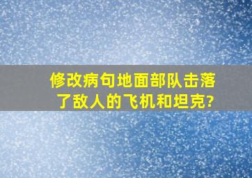 修改病句地面部队击落了敌人的飞机和坦克?