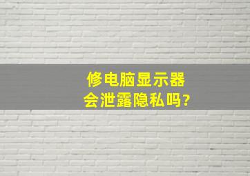 修电脑显示器会泄露隐私吗?