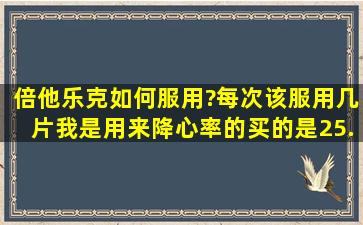 倍他乐克如何服用?每次该服用几片。我是用来降心率的。买的是25...