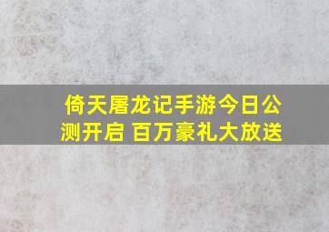 倚天屠龙记手游今日公测开启 百万豪礼大放送