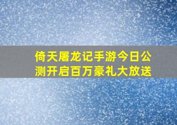 倚天屠龙记手游今日公测开启百万豪礼大放送